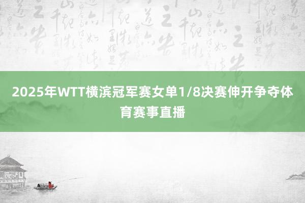 2025年WTT横滨冠军赛女单1/8决赛伸开争夺体育赛事直播