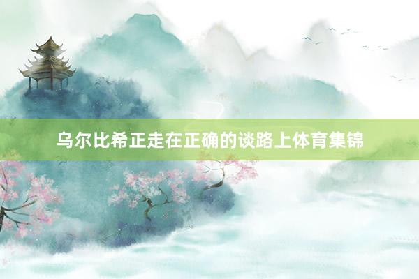 乌尔比希正走在正确的谈路上体育集锦