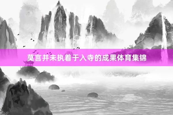 莫言并未执着于入寺的成果体育集锦