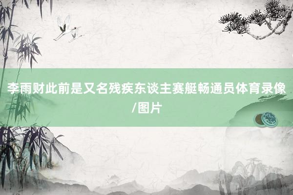 李雨财此前是又名残疾东谈主赛艇畅通员体育录像/图片