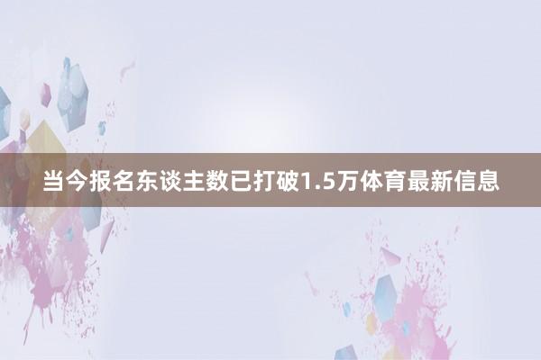 当今报名东谈主数已打破1.5万体育最新信息