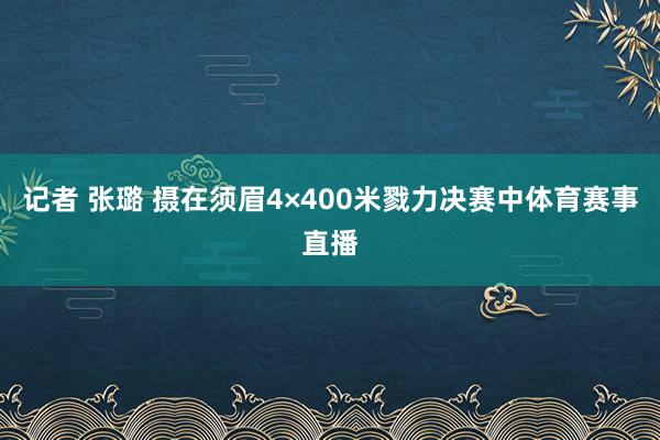 记者 张璐 摄在须眉4×400米戮力决赛中体育赛事直播