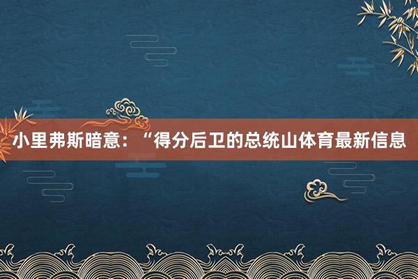 小里弗斯暗意：“得分后卫的总统山体育最新信息