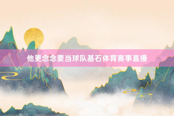 他更念念要当球队基石体育赛事直播