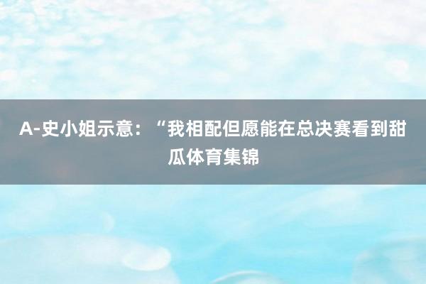 A-史小姐示意：“我相配但愿能在总决赛看到甜瓜体育集锦