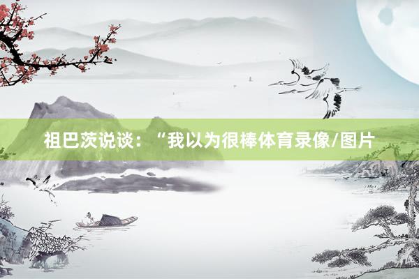 祖巴茨说谈：“我以为很棒体育录像/图片