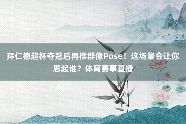 拜仁德超杯夺冠后再摆群像Pose！这场景会让你思起谁？体育赛事直播