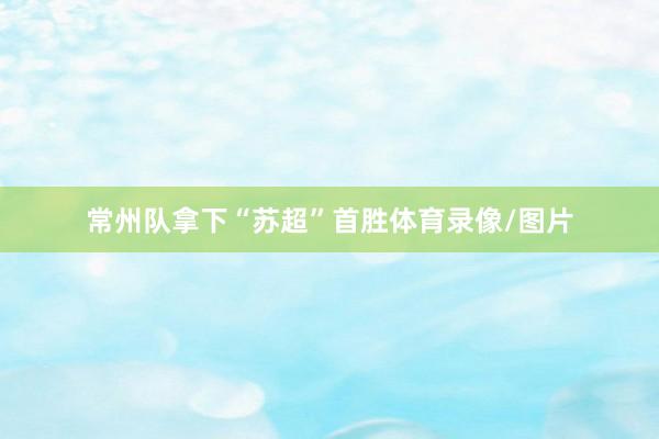 常州队拿下“苏超”首胜体育录像/图片