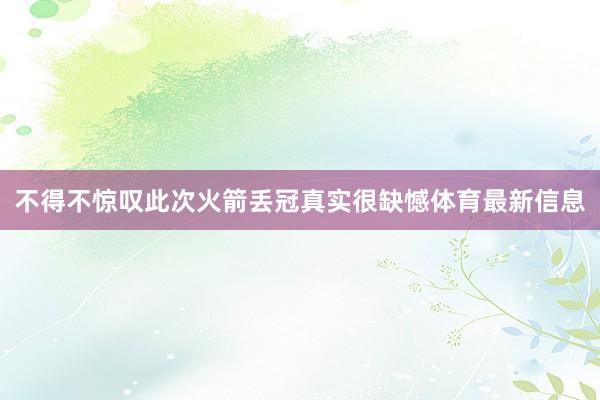 不得不惊叹此次火箭丢冠真实很缺憾体育最新信息