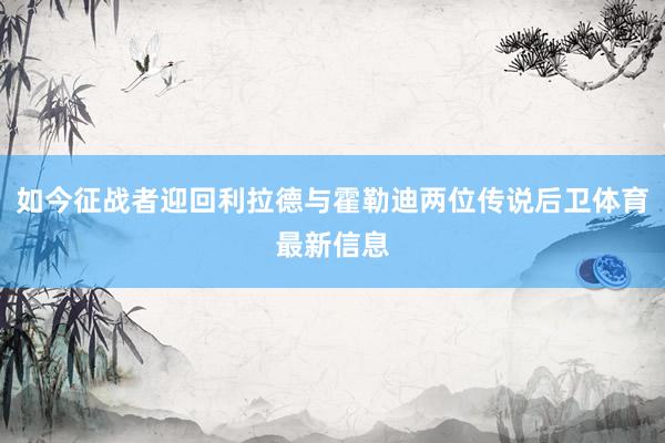 如今征战者迎回利拉德与霍勒迪两位传说后卫体育最新信息