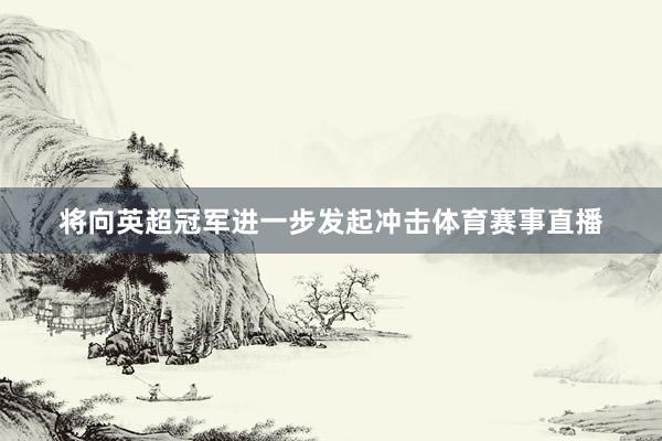 将向英超冠军进一步发起冲击体育赛事直播