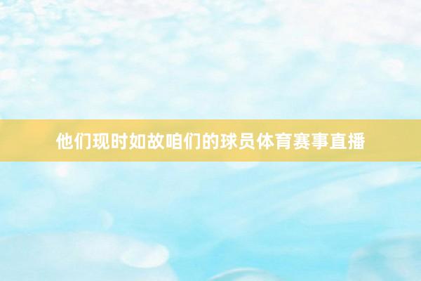 他们现时如故咱们的球员体育赛事直播