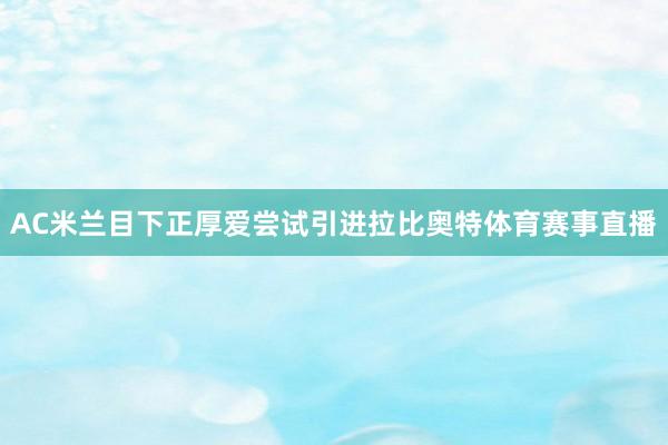 AC米兰目下正厚爱尝试引进拉比奥特体育赛事直播