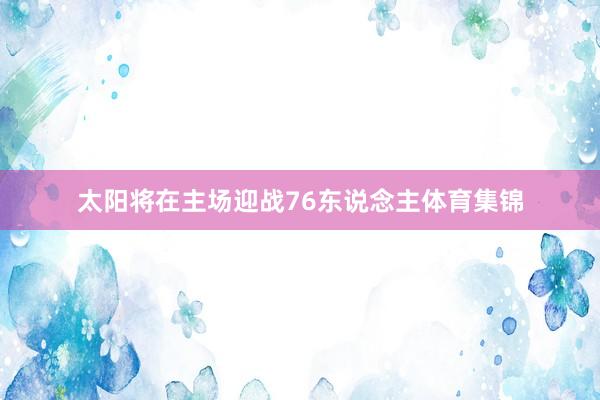 太阳将在主场迎战76东说念主体育集锦