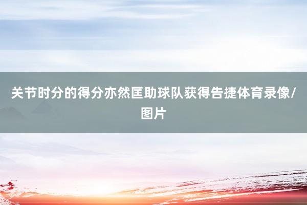 关节时分的得分亦然匡助球队获得告捷体育录像/图片