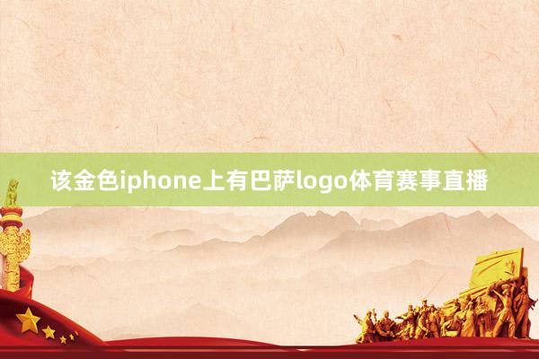 该金色iphone上有巴萨logo体育赛事直播