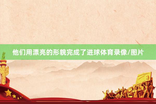 他们用漂亮的形貌完成了进球体育录像/图片