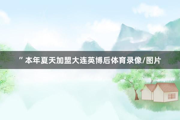 ”本年夏天加盟大连英博后体育录像/图片