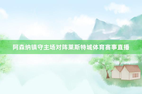 阿森纳镇守主场对阵莱斯特城体育赛事直播