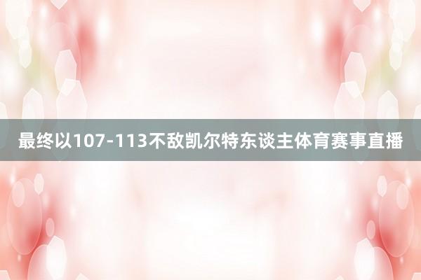 最终以107-113不敌凯尔特东谈主体育赛事直播