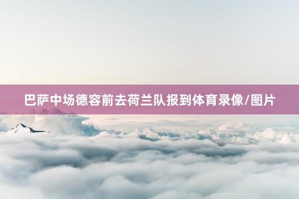 巴萨中场德容前去荷兰队报到体育录像/图片