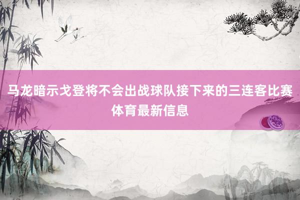 马龙暗示戈登将不会出战球队接下来的三连客比赛体育最新信息