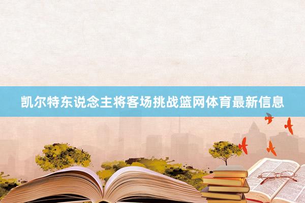 凯尔特东说念主将客场挑战篮网体育最新信息