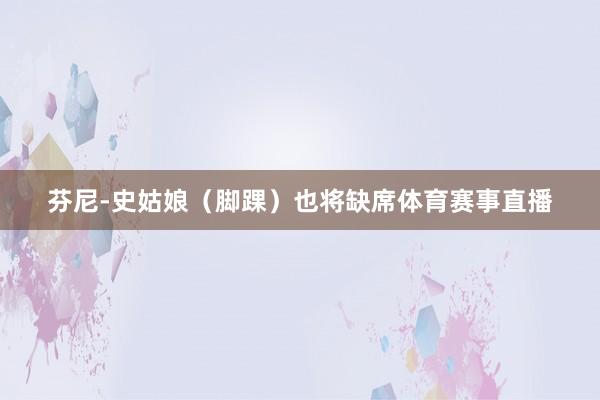 芬尼-史姑娘（脚踝）也将缺席体育赛事直播