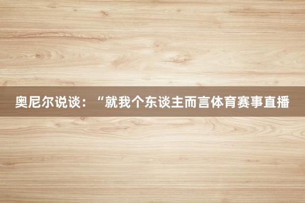 奥尼尔说谈：“就我个东谈主而言体育赛事直播