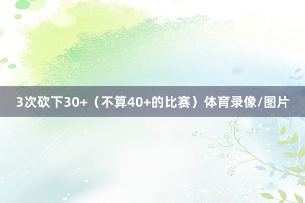 3次砍下30+（不算40+的比赛）体育录像/图片