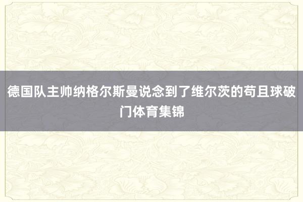 德国队主帅纳格尔斯曼说念到了维尔茨的苟且球破门体育集锦