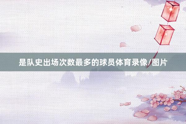 是队史出场次数最多的球员体育录像/图片