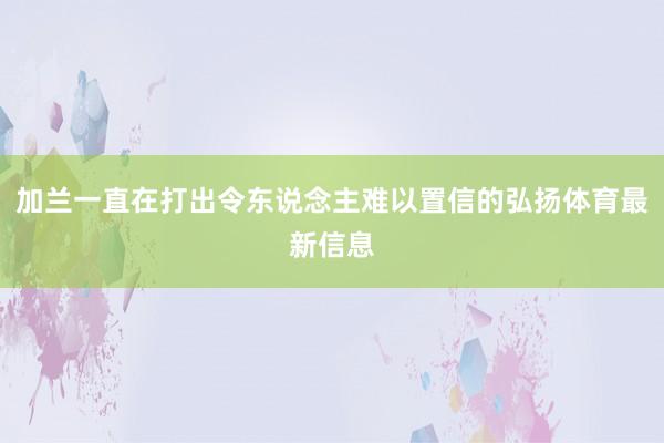加兰一直在打出令东说念主难以置信的弘扬体育最新信息
