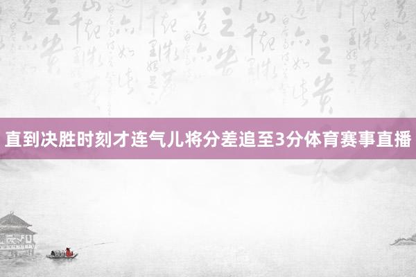 直到决胜时刻才连气儿将分差追至3分体育赛事直播