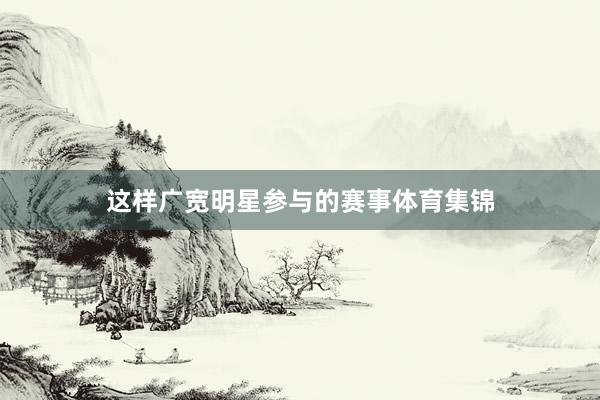 这样广宽明星参与的赛事体育集锦