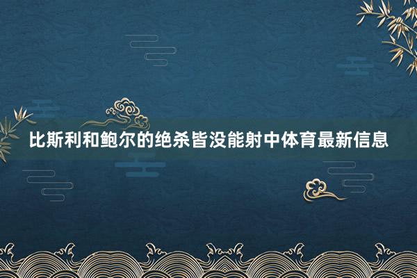 比斯利和鲍尔的绝杀皆没能射中体育最新信息