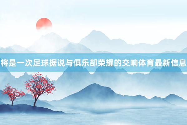 将是一次足球据说与俱乐部荣耀的交响体育最新信息