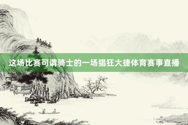 这场比赛可谓骑士的一场猖狂大捷体育赛事直播