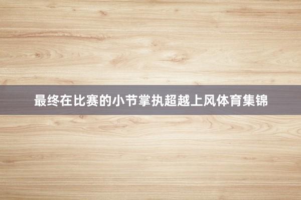 最终在比赛的小节掌执超越上风体育集锦