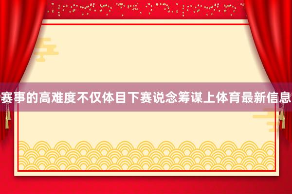 赛事的高难度不仅体目下赛说念筹谋上体育最新信息