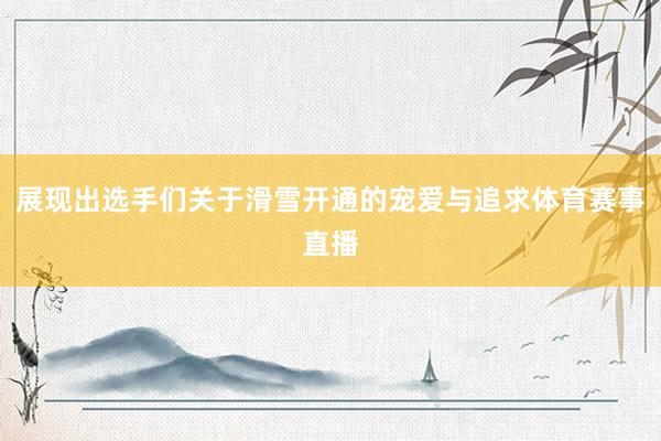 展现出选手们关于滑雪开通的宠爱与追求体育赛事直播