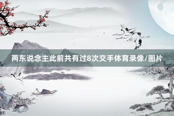 两东说念主此前共有过8次交手体育录像/图片