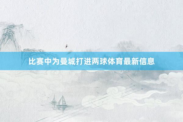 比赛中为曼城打进两球体育最新信息