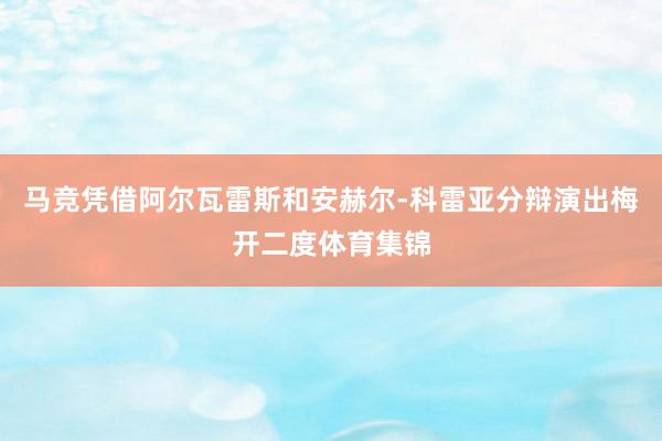 马竞凭借阿尔瓦雷斯和安赫尔-科雷亚分辩演出梅开二度体育集锦