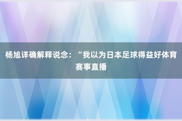 杨旭详确解释说念：“我以为日本足球得益好体育赛事直播