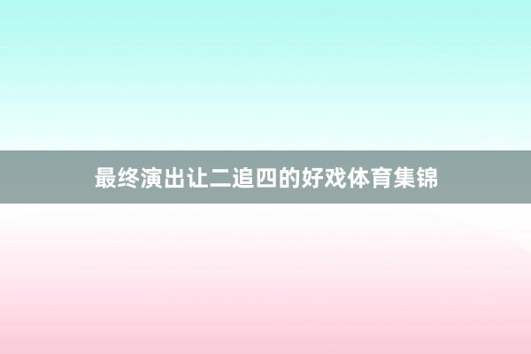 最终演出让二追四的好戏体育集锦
