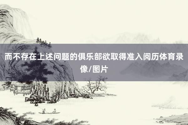 而不存在上述问题的俱乐部欲取得准入阅历体育录像/图片