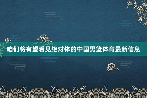 咱们将有望看见绝对体的中国男篮体育最新信息