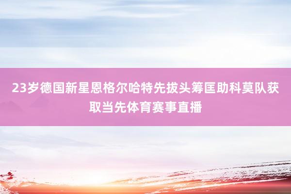 23岁德国新星恩格尔哈特先拔头筹匡助科莫队获取当先体育赛事直播