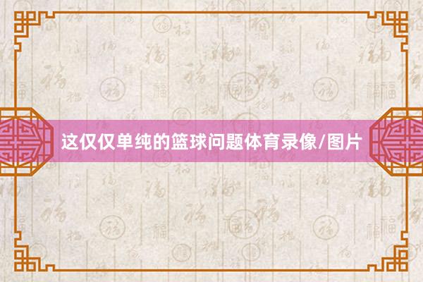 这仅仅单纯的篮球问题体育录像/图片
